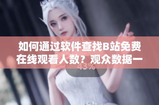 如何通过软件查找B站免费在线观看人数？观众数据一目了然