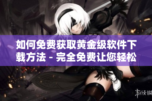 如何免费获取黄金级软件下载方法 - 完全免费让您轻松获取顶级软件