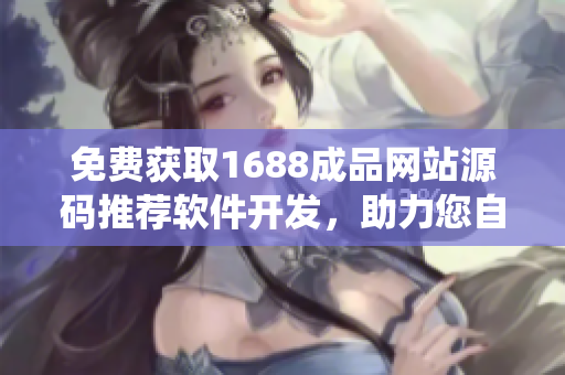 免费获取1688成品网站源码推荐软件开发，助力您自主定制系统
