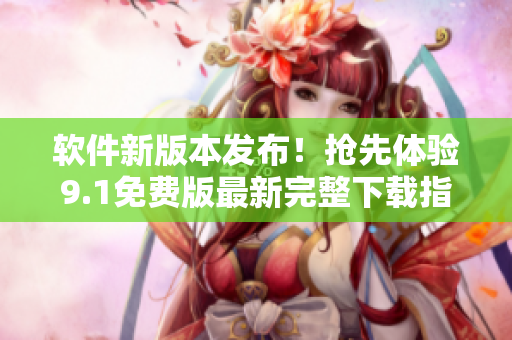 软件新版本发布！抢先体验9.1免费版最新完整下载指南