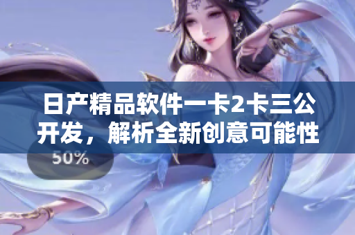 日产精品软件一卡2卡三公开发，解析全新创意可能性