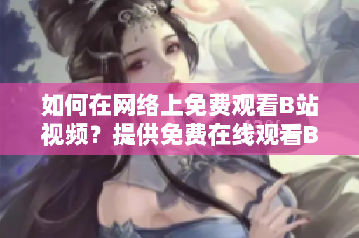 如何在网络上免费观看B站视频？提供免费在线观看B站视频的方法
