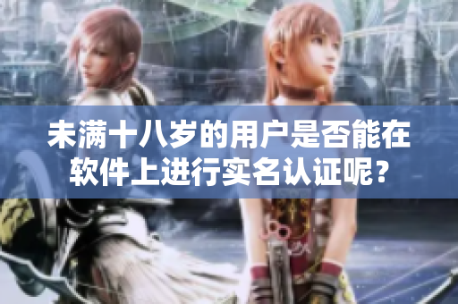 未满十八岁的用户是否能在软件上进行实名认证呢？