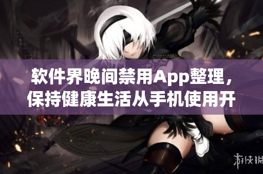 软件界晚间禁用App整理，保持健康生活从手机使用开始