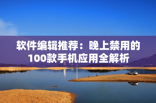 软件编辑推荐：晚上禁用的100款手机应用全解析