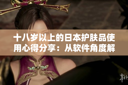 十八岁以上的日本护肤品使用心得分享：从软件角度解读其高科技成分及效果