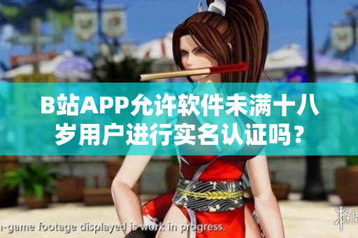B站APP允许软件未满十八岁用户进行实名认证吗？
