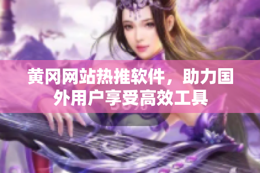 黄冈网站热推软件，助力国外用户享受高效工具