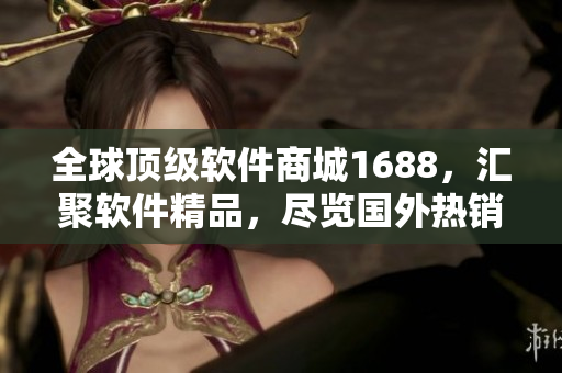 全球顶级软件商城1688，汇聚软件精品，尽览国外热销软件
