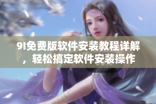 9I免费版软件安装教程详解，轻松搞定软件安装操作