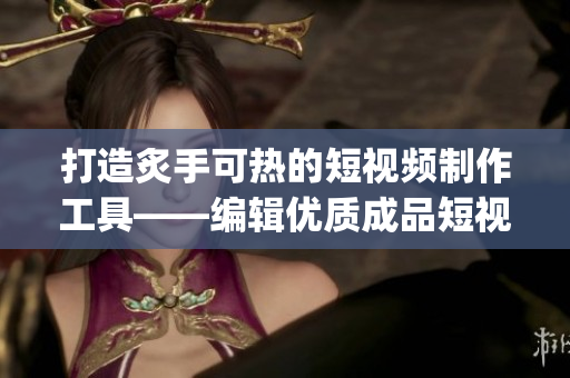 打造炙手可热的短视频制作工具——编辑优质成品短视频app源代码共享