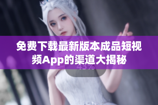 免费下载最新版本成品短视频App的渠道大揭秘