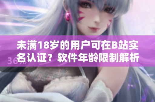 未满18岁的用户可在B站实名认证？软件年龄限制解析