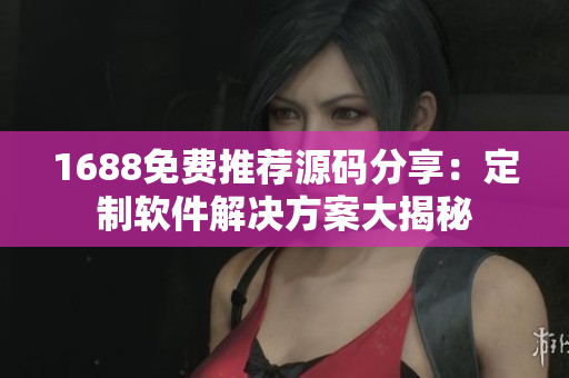 1688免费推荐源码分享：定制软件解决方案大揭秘