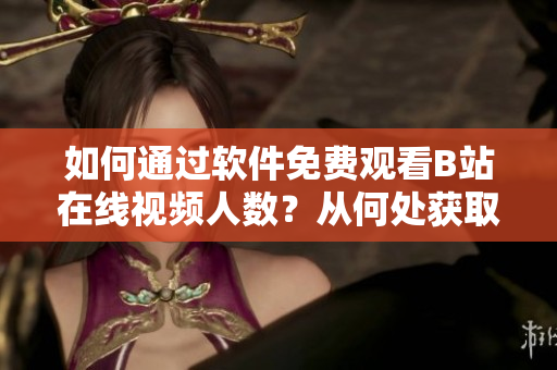 如何通过软件免费观看B站在线视频人数？从何处获取在线观看数据？
