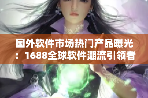 国外软件市场热门产品曝光：1688全球软件潮流引领者