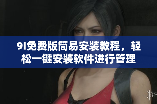 9I免费版简易安装教程，轻松一键安装软件进行管理