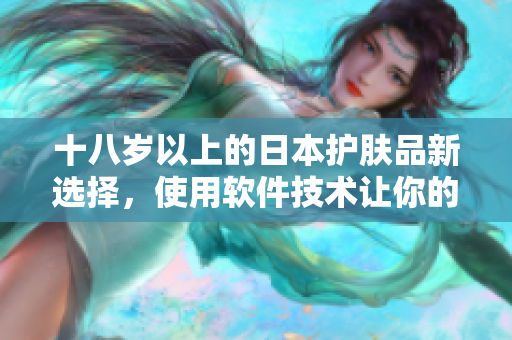 十八岁以上的日本护肤品新选择，使用软件技术让你的肌肤更年轻