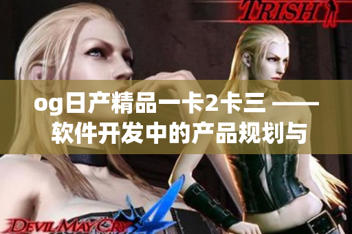 og日产精品一卡2卡三 —— 软件开发中的产品规划与设计技巧
