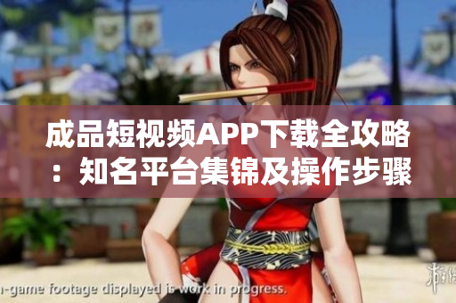 成品短视频APP下载全攻略：知名平台集锦及操作步骤