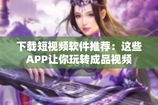 下载短视频软件推荐：这些APP让你玩转成品视频
