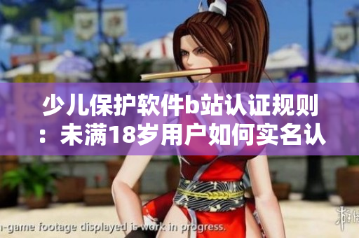 少儿保护软件b站认证规则：未满18岁用户如何实名认证？