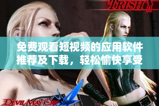免费观看短视频的应用软件推荐及下载，轻松愉快享受视频世界