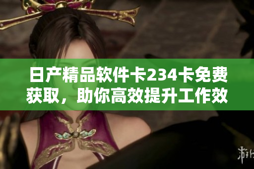 日产精品软件卡234卡免费获取，助你高效提升工作效率