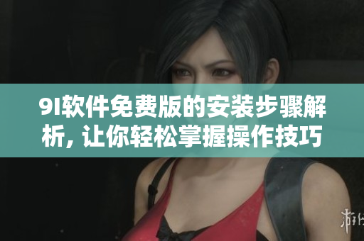 9I软件免费版的安装步骤解析, 让你轻松掌握操作技巧