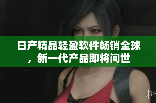 日产精品轻盈软件畅销全球，新一代产品即将问世