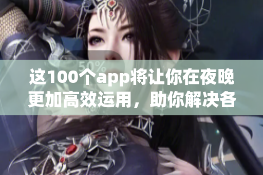 这100个app将让你在夜晚更加高效运用，助你解决各种问题