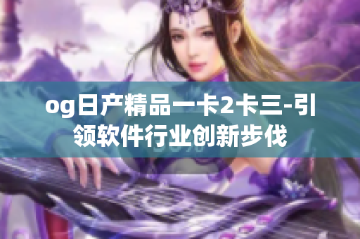 og日产精品一卡2卡三-引领软件行业创新步伐