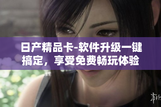 日产精品卡-软件升级一键搞定，享受免费畅玩体验