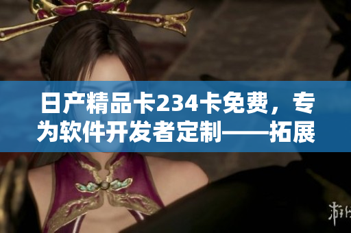日产精品卡234卡免费，专为软件开发者定制――拓展您的软件工具箱