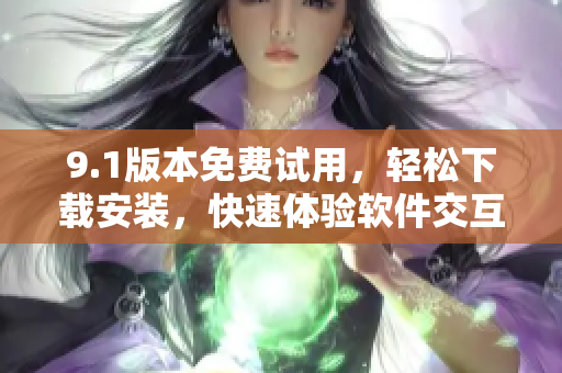 9.1版本免费试用，轻松下载安装，快速体验软件交互
