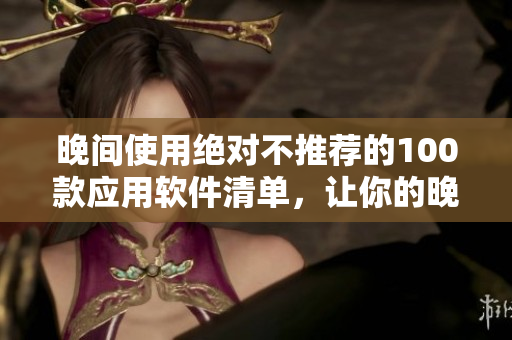 晚间使用绝对不推荐的100款应用软件清单，让你的晚上更加高效与健康