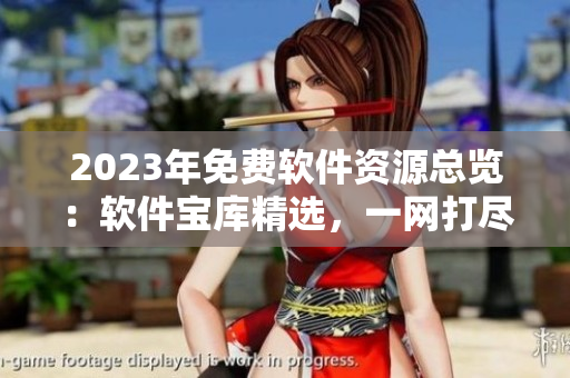 2023年免费软件资源总览：软件宝库精选，一网打尽!