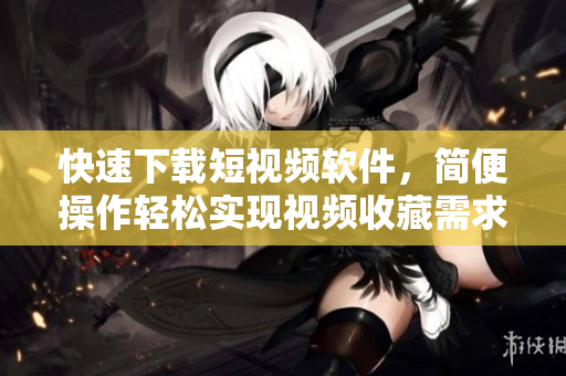 快速下载短视频软件，简便操作轻松实现视频收藏需求