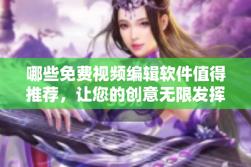 哪些免费视频编辑软件值得推荐，让您的创意无限发挥