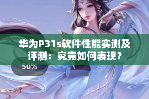 华为P31s软件性能实测及评测：究竟如何表现？