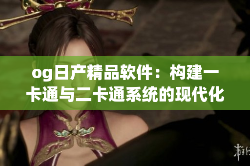 og日产精品软件：构建一卡通与二卡通系统的现代化三大途径