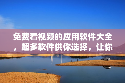 免费看视频的应用软件大全，超多软件供你选择，让你轻松畅享影视乐趣