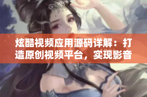炫酷视频应用源码详解：打造原创视频平台，实现影音创作梦想