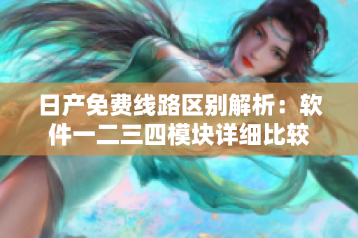日产免费线路区别解析：软件一二三四模块详细比较