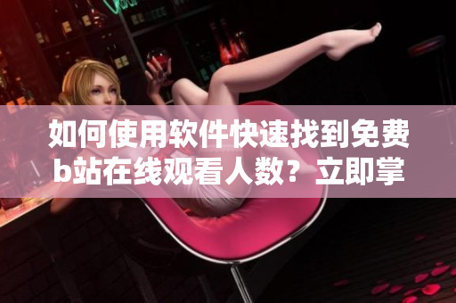 如何使用软件快速找到免费b站在线观看人数？立即掌握方法