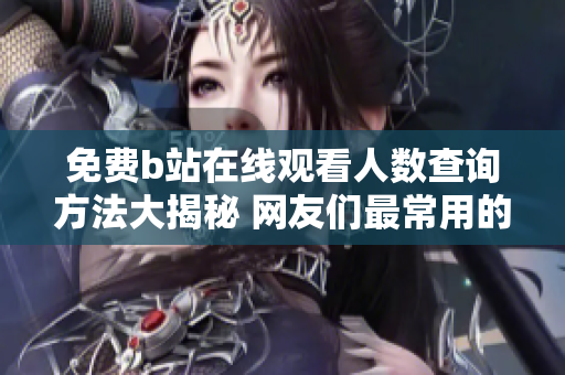 免费b站在线观看人数查询方法大揭秘 网友们最常用的软件技巧分享