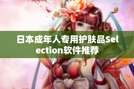 日本成年人专用护肤品Selection软件推荐