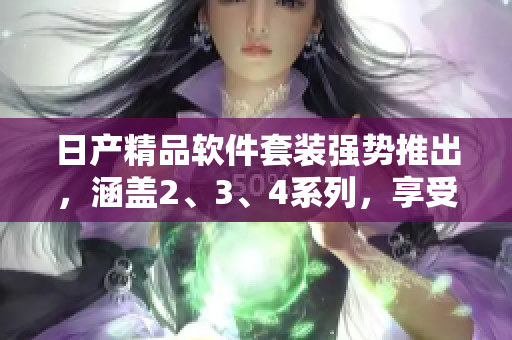 日产精品软件套装强势推出，涵盖2、3、4系列，享受免费体验!