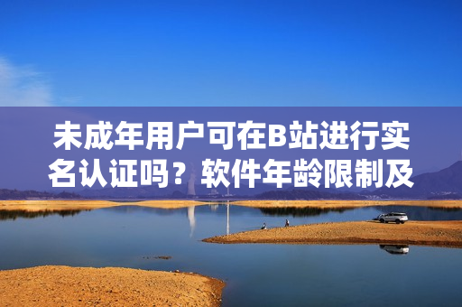 未成年用户可在B站进行实名认证吗？软件年龄限制及实名认证解读