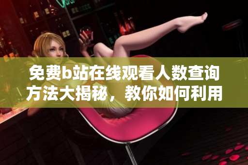 免费b站在线观看人数查询方法大揭秘，教你如何利用软件快速获取数据